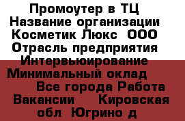 Промоутер в ТЦ › Название организации ­ Косметик Люкс, ООО › Отрасль предприятия ­ Интервьюирование › Минимальный оклад ­ 22 000 - Все города Работа » Вакансии   . Кировская обл.,Югрино д.